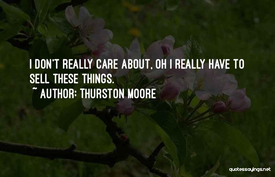 Thurston Moore Quotes: I Don't Really Care About, Oh I Really Have To Sell These Things.