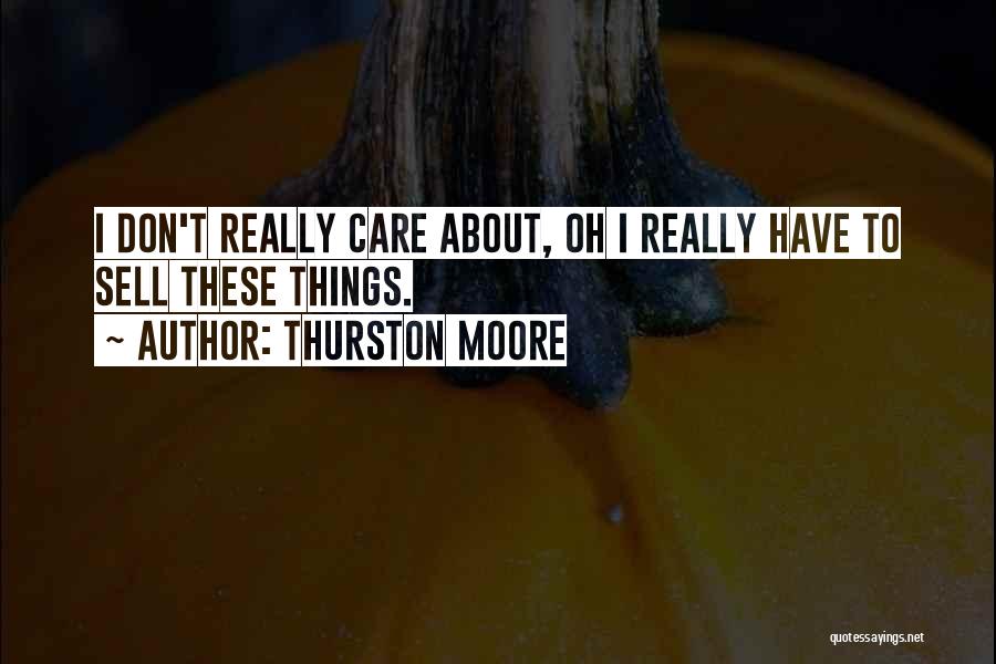 Thurston Moore Quotes: I Don't Really Care About, Oh I Really Have To Sell These Things.