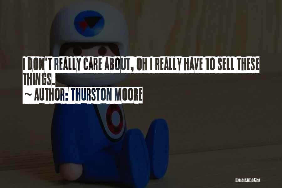 Thurston Moore Quotes: I Don't Really Care About, Oh I Really Have To Sell These Things.
