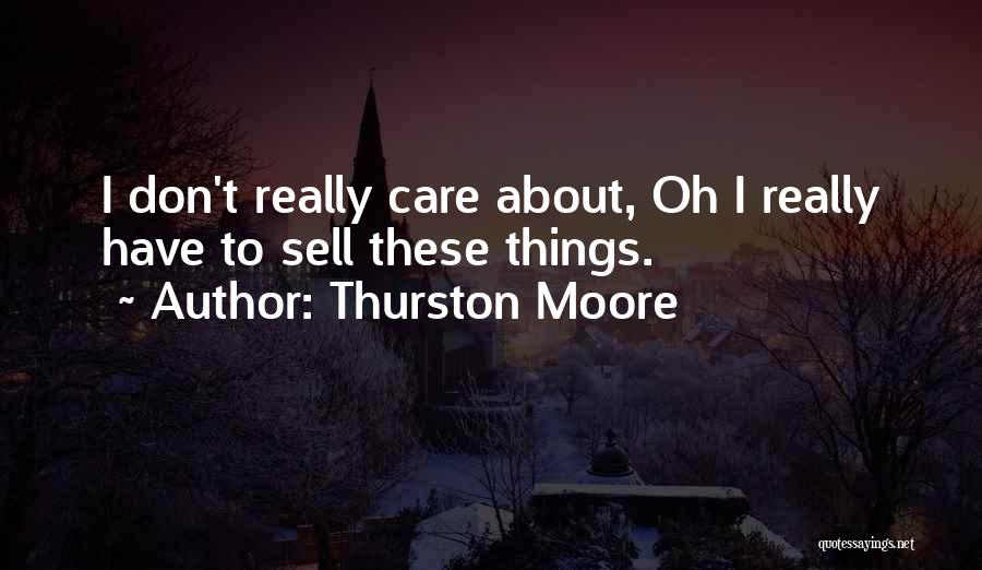 Thurston Moore Quotes: I Don't Really Care About, Oh I Really Have To Sell These Things.
