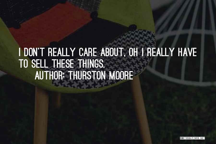 Thurston Moore Quotes: I Don't Really Care About, Oh I Really Have To Sell These Things.