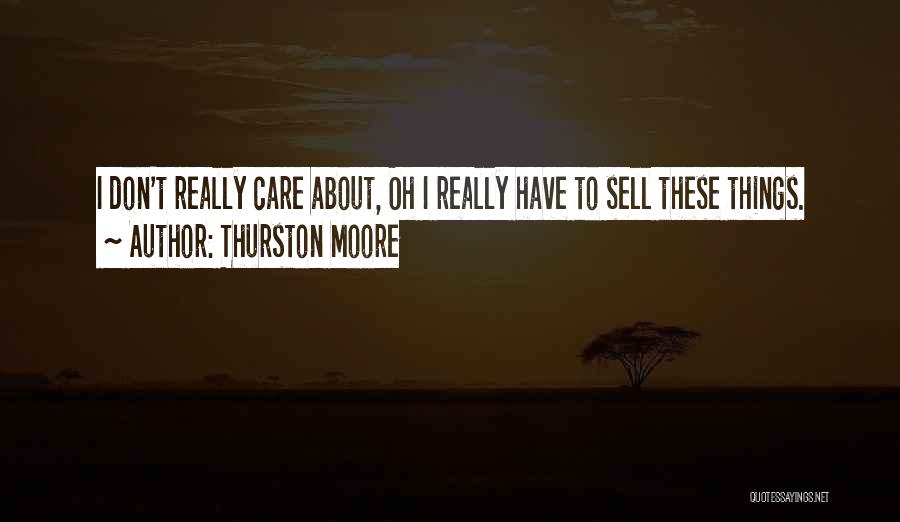 Thurston Moore Quotes: I Don't Really Care About, Oh I Really Have To Sell These Things.
