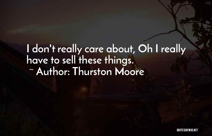 Thurston Moore Quotes: I Don't Really Care About, Oh I Really Have To Sell These Things.