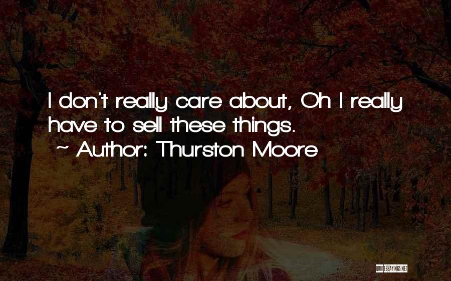 Thurston Moore Quotes: I Don't Really Care About, Oh I Really Have To Sell These Things.