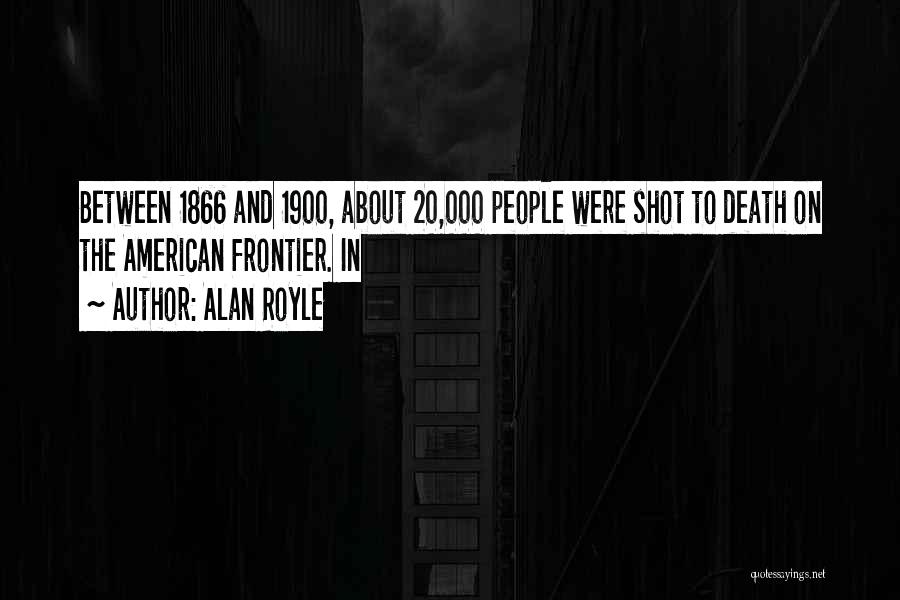Alan Royle Quotes: Between 1866 And 1900, About 20,000 People Were Shot To Death On The American Frontier. In
