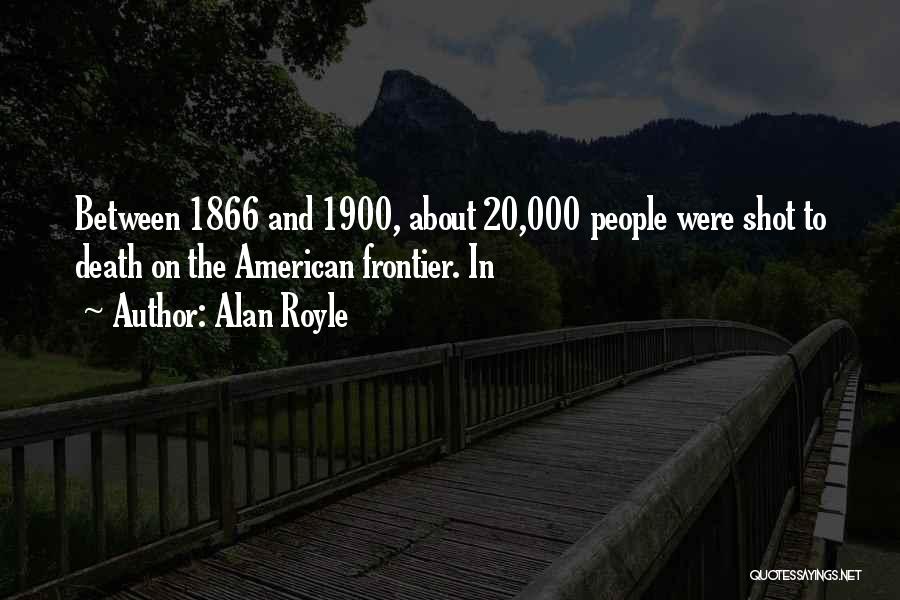 Alan Royle Quotes: Between 1866 And 1900, About 20,000 People Were Shot To Death On The American Frontier. In