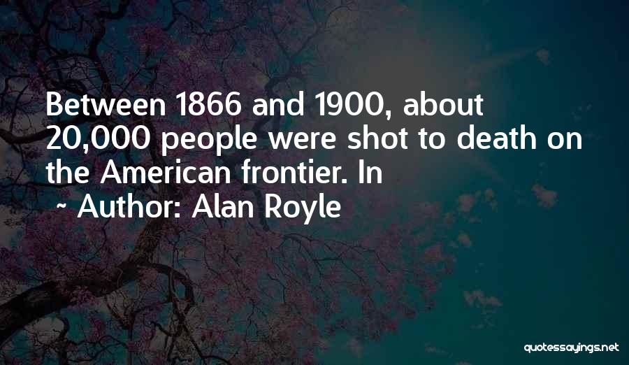 Alan Royle Quotes: Between 1866 And 1900, About 20,000 People Were Shot To Death On The American Frontier. In