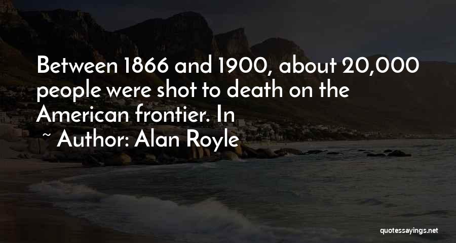 Alan Royle Quotes: Between 1866 And 1900, About 20,000 People Were Shot To Death On The American Frontier. In