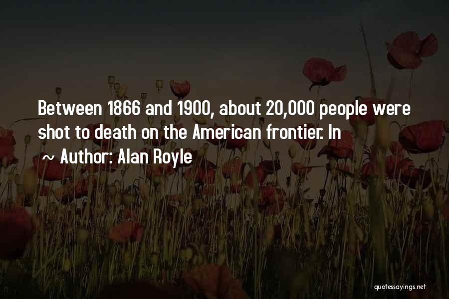 Alan Royle Quotes: Between 1866 And 1900, About 20,000 People Were Shot To Death On The American Frontier. In