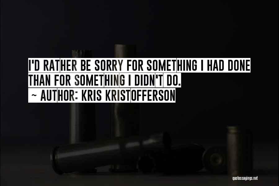 Kris Kristofferson Quotes: I'd Rather Be Sorry For Something I Had Done Than For Something I Didn't Do.