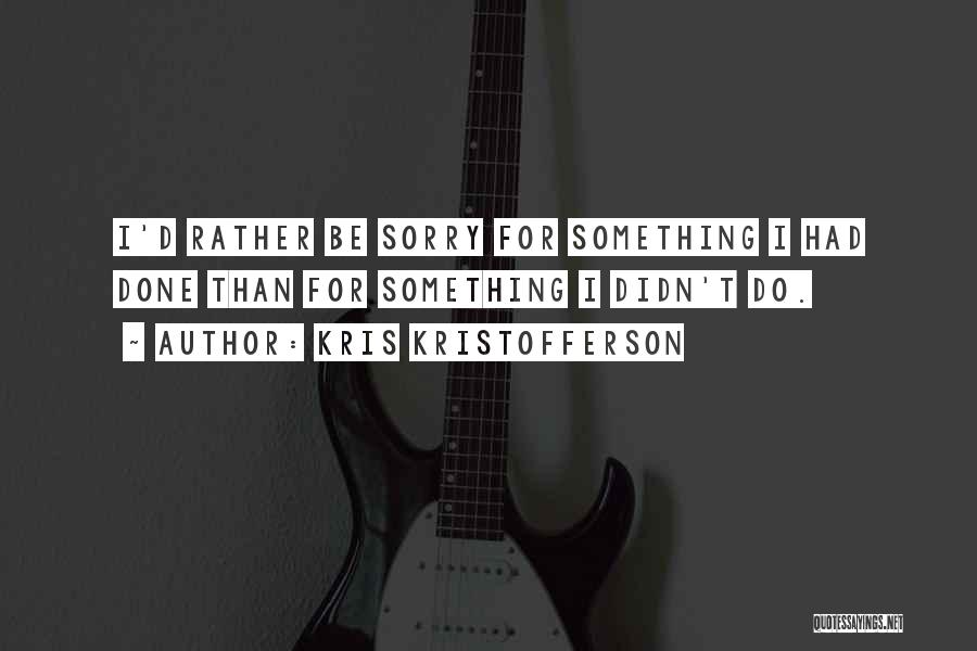 Kris Kristofferson Quotes: I'd Rather Be Sorry For Something I Had Done Than For Something I Didn't Do.
