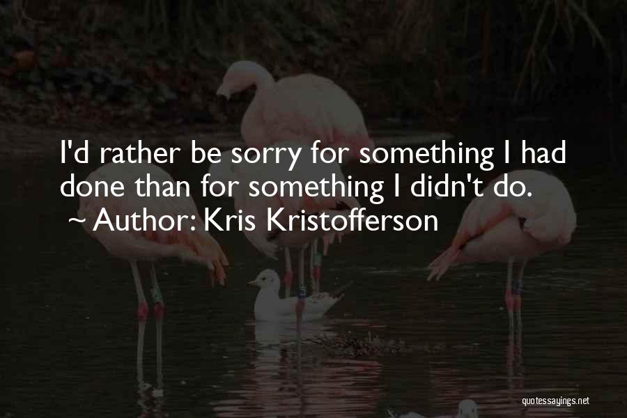 Kris Kristofferson Quotes: I'd Rather Be Sorry For Something I Had Done Than For Something I Didn't Do.