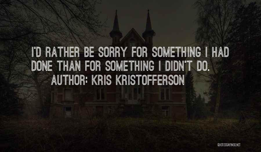 Kris Kristofferson Quotes: I'd Rather Be Sorry For Something I Had Done Than For Something I Didn't Do.