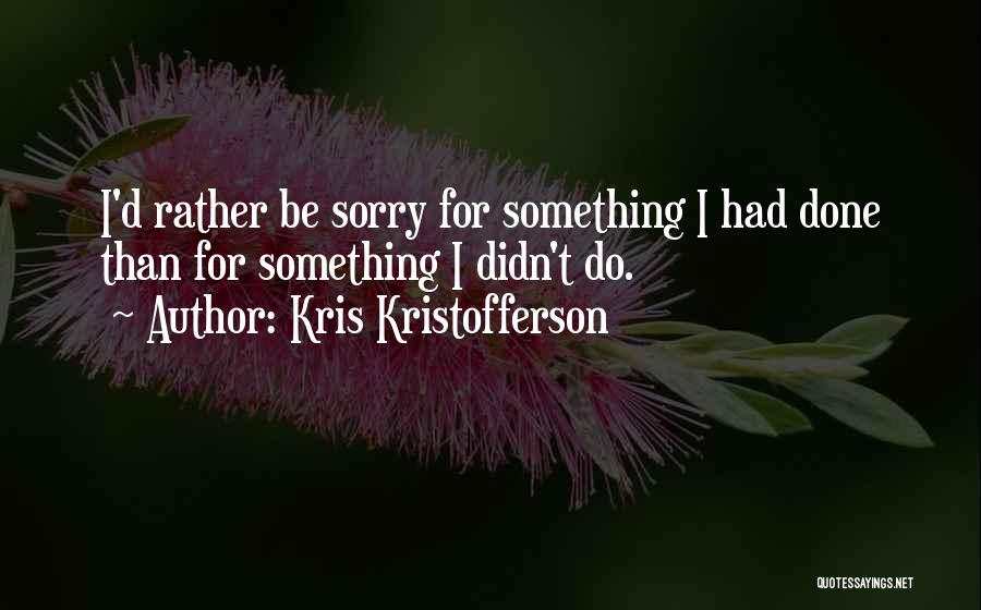 Kris Kristofferson Quotes: I'd Rather Be Sorry For Something I Had Done Than For Something I Didn't Do.