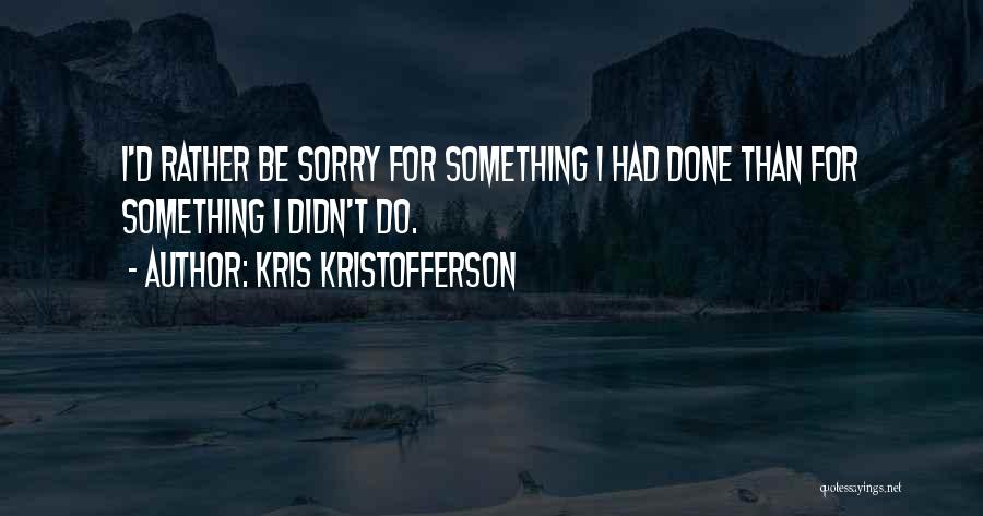 Kris Kristofferson Quotes: I'd Rather Be Sorry For Something I Had Done Than For Something I Didn't Do.