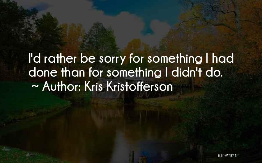 Kris Kristofferson Quotes: I'd Rather Be Sorry For Something I Had Done Than For Something I Didn't Do.