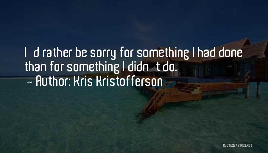 Kris Kristofferson Quotes: I'd Rather Be Sorry For Something I Had Done Than For Something I Didn't Do.