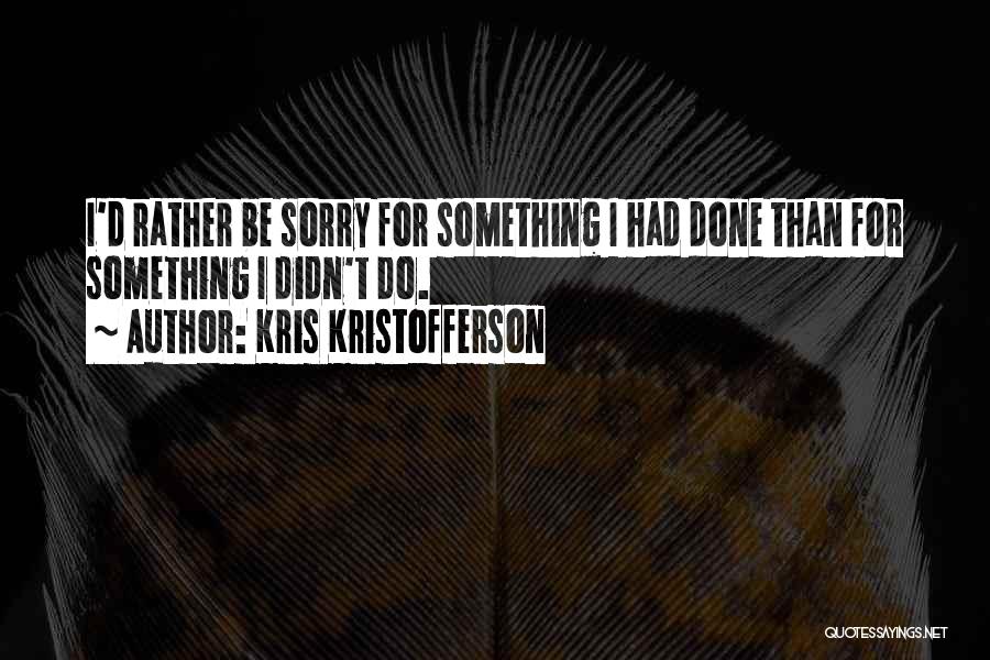 Kris Kristofferson Quotes: I'd Rather Be Sorry For Something I Had Done Than For Something I Didn't Do.