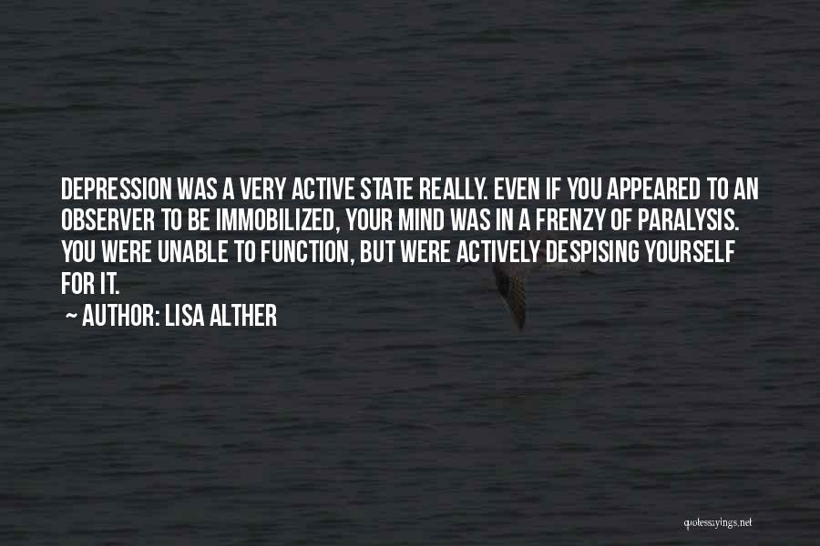 Lisa Alther Quotes: Depression Was A Very Active State Really. Even If You Appeared To An Observer To Be Immobilized, Your Mind Was