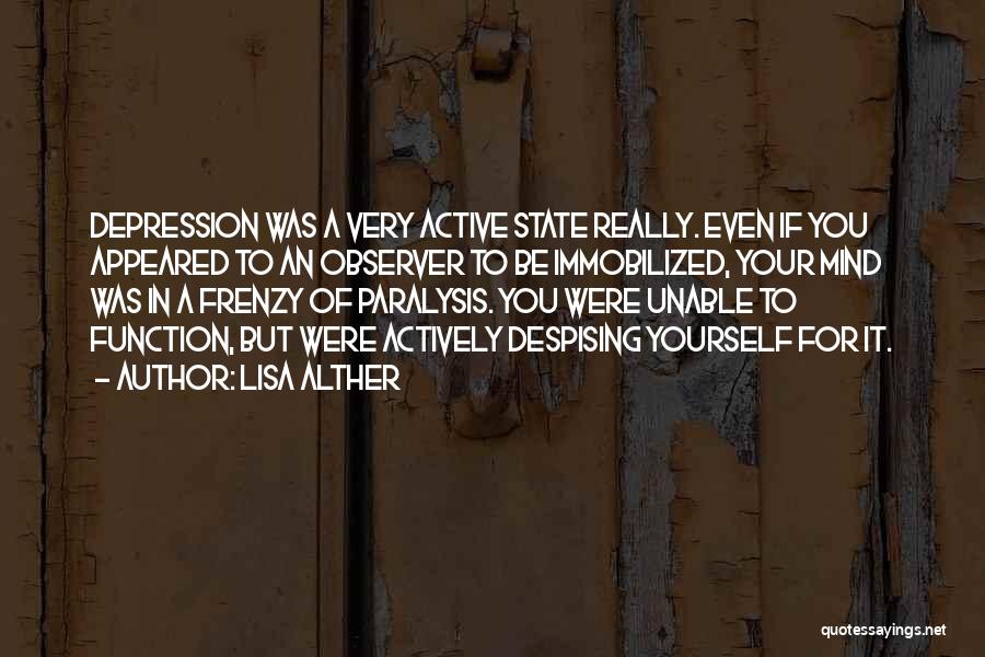 Lisa Alther Quotes: Depression Was A Very Active State Really. Even If You Appeared To An Observer To Be Immobilized, Your Mind Was