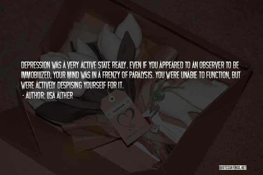 Lisa Alther Quotes: Depression Was A Very Active State Really. Even If You Appeared To An Observer To Be Immobilized, Your Mind Was