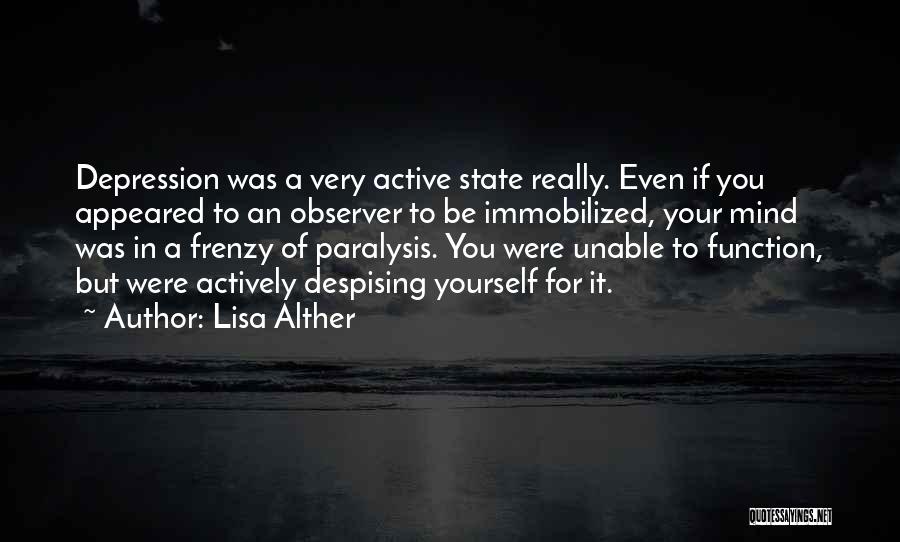 Lisa Alther Quotes: Depression Was A Very Active State Really. Even If You Appeared To An Observer To Be Immobilized, Your Mind Was