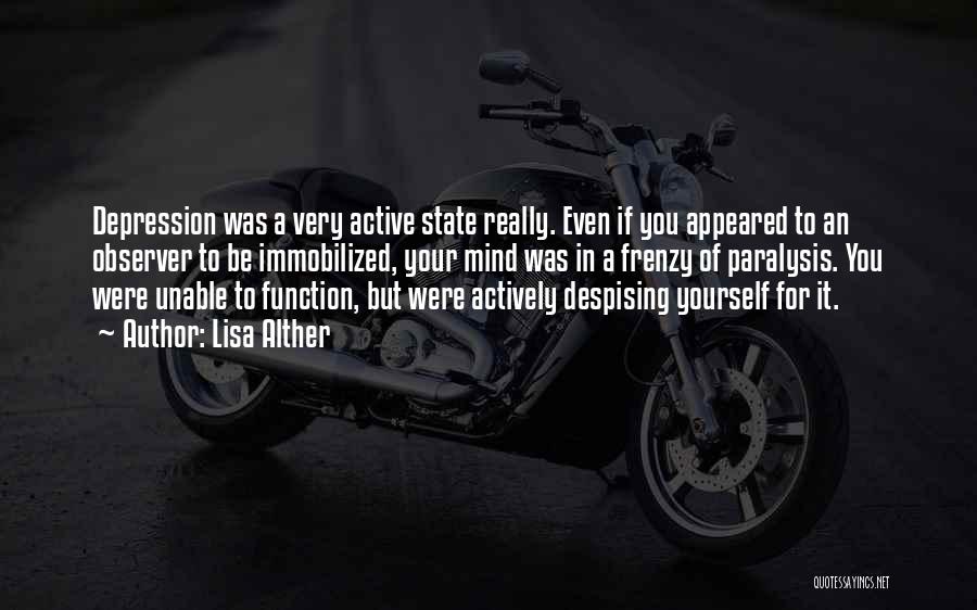 Lisa Alther Quotes: Depression Was A Very Active State Really. Even If You Appeared To An Observer To Be Immobilized, Your Mind Was