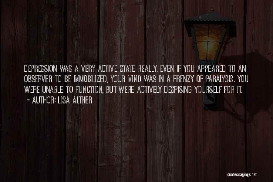 Lisa Alther Quotes: Depression Was A Very Active State Really. Even If You Appeared To An Observer To Be Immobilized, Your Mind Was