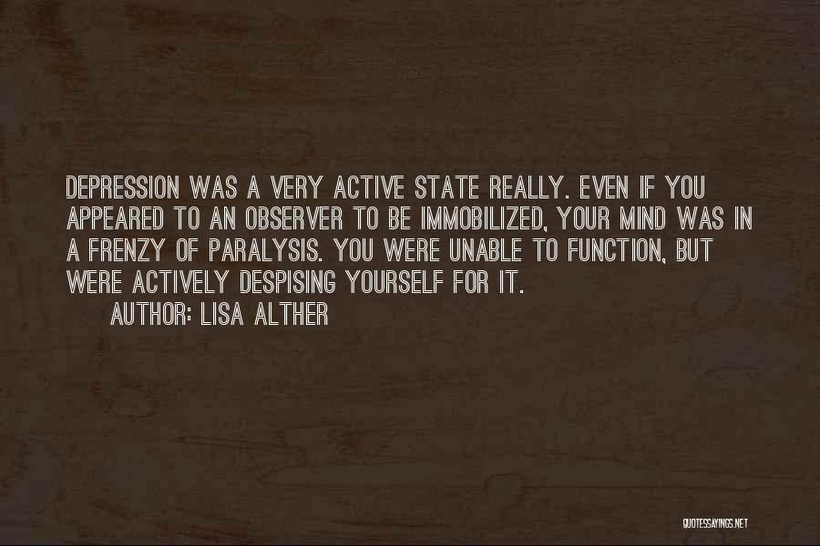 Lisa Alther Quotes: Depression Was A Very Active State Really. Even If You Appeared To An Observer To Be Immobilized, Your Mind Was