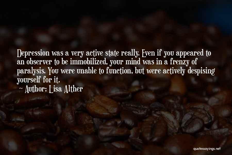 Lisa Alther Quotes: Depression Was A Very Active State Really. Even If You Appeared To An Observer To Be Immobilized, Your Mind Was