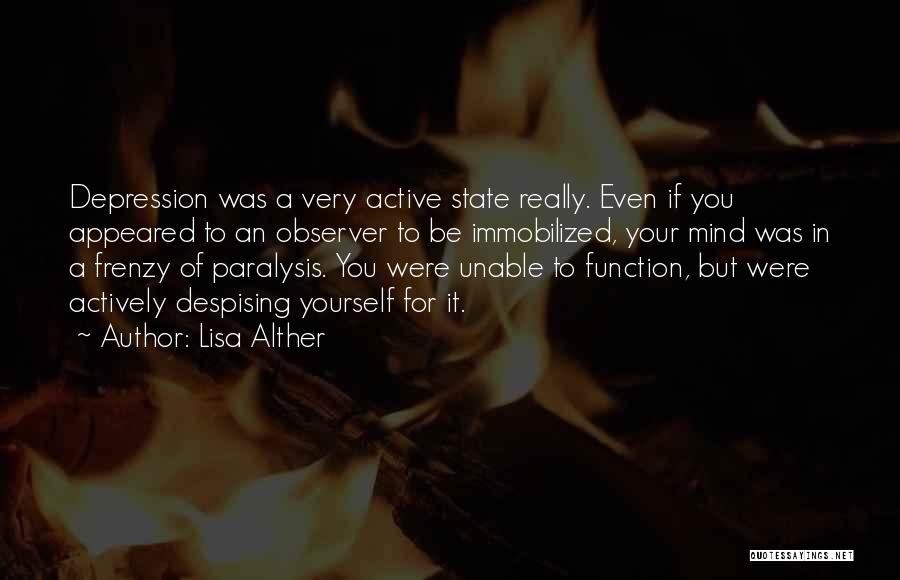 Lisa Alther Quotes: Depression Was A Very Active State Really. Even If You Appeared To An Observer To Be Immobilized, Your Mind Was