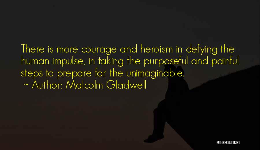 Malcolm Gladwell Quotes: There Is More Courage And Heroism In Defying The Human Impulse, In Taking The Purposeful And Painful Steps To Prepare