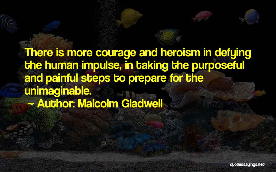 Malcolm Gladwell Quotes: There Is More Courage And Heroism In Defying The Human Impulse, In Taking The Purposeful And Painful Steps To Prepare