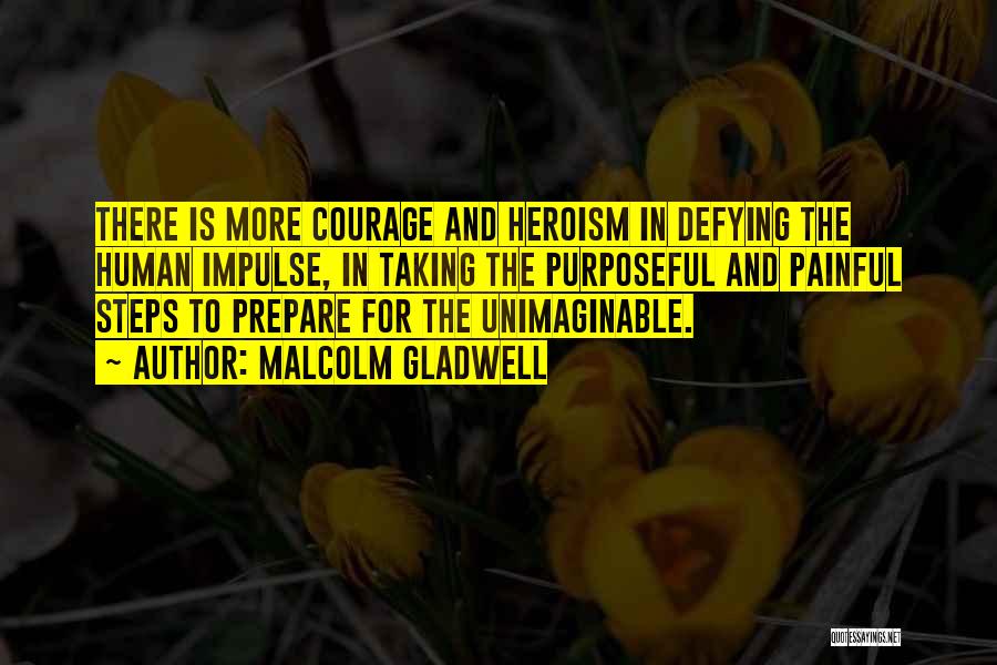 Malcolm Gladwell Quotes: There Is More Courage And Heroism In Defying The Human Impulse, In Taking The Purposeful And Painful Steps To Prepare