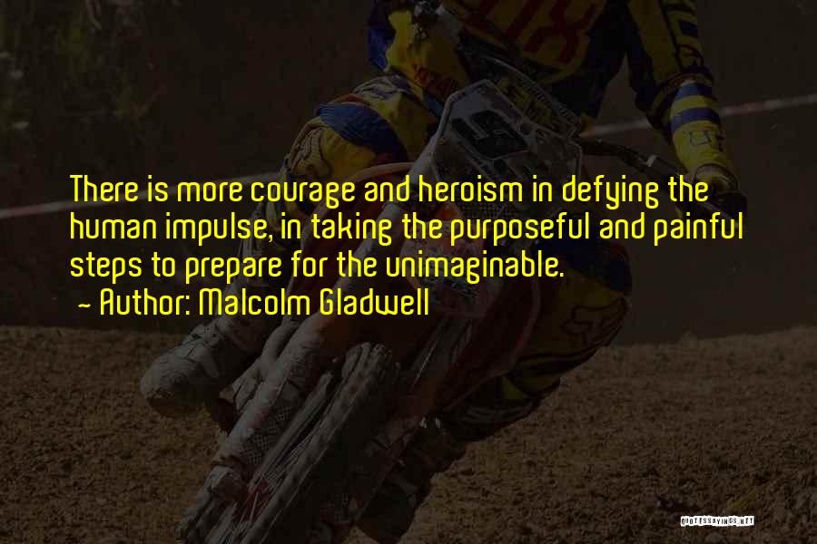 Malcolm Gladwell Quotes: There Is More Courage And Heroism In Defying The Human Impulse, In Taking The Purposeful And Painful Steps To Prepare