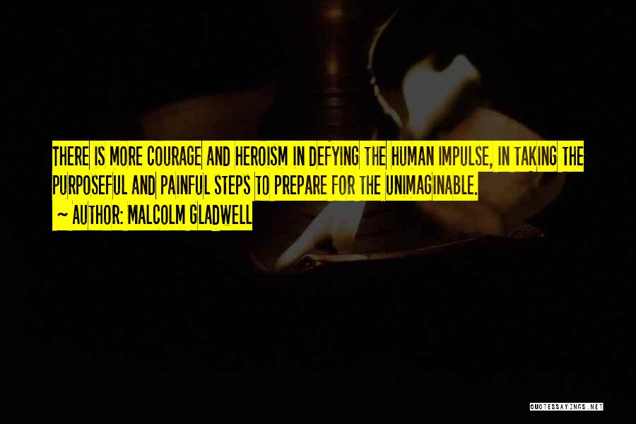 Malcolm Gladwell Quotes: There Is More Courage And Heroism In Defying The Human Impulse, In Taking The Purposeful And Painful Steps To Prepare