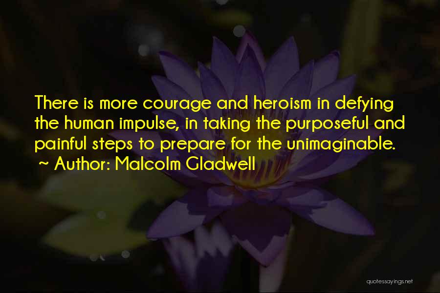 Malcolm Gladwell Quotes: There Is More Courage And Heroism In Defying The Human Impulse, In Taking The Purposeful And Painful Steps To Prepare