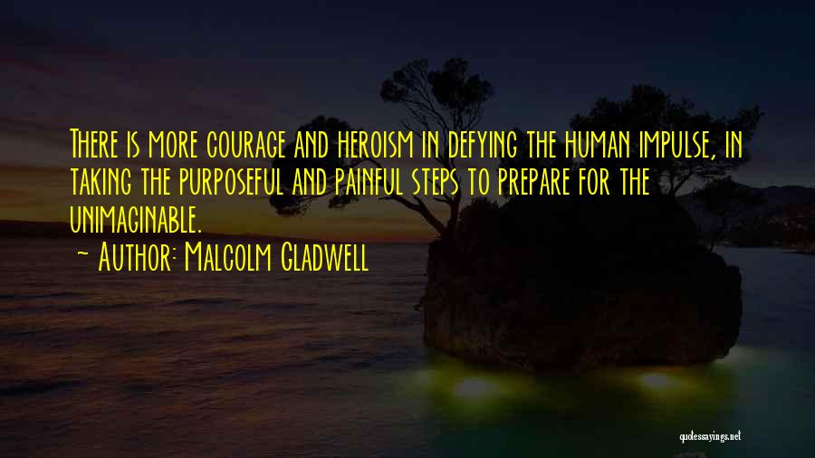 Malcolm Gladwell Quotes: There Is More Courage And Heroism In Defying The Human Impulse, In Taking The Purposeful And Painful Steps To Prepare