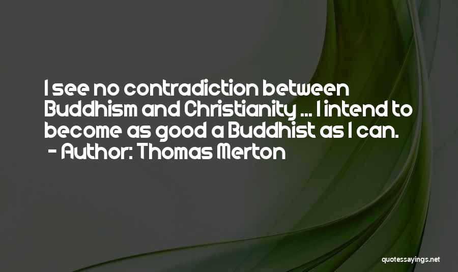 Thomas Merton Quotes: I See No Contradiction Between Buddhism And Christianity ... I Intend To Become As Good A Buddhist As I Can.