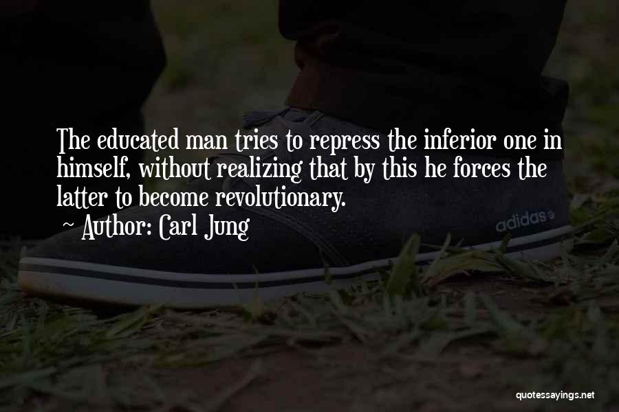 Carl Jung Quotes: The Educated Man Tries To Repress The Inferior One In Himself, Without Realizing That By This He Forces The Latter