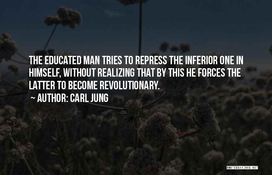 Carl Jung Quotes: The Educated Man Tries To Repress The Inferior One In Himself, Without Realizing That By This He Forces The Latter