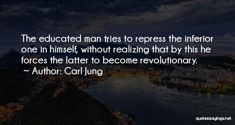Carl Jung Quotes: The Educated Man Tries To Repress The Inferior One In Himself, Without Realizing That By This He Forces The Latter