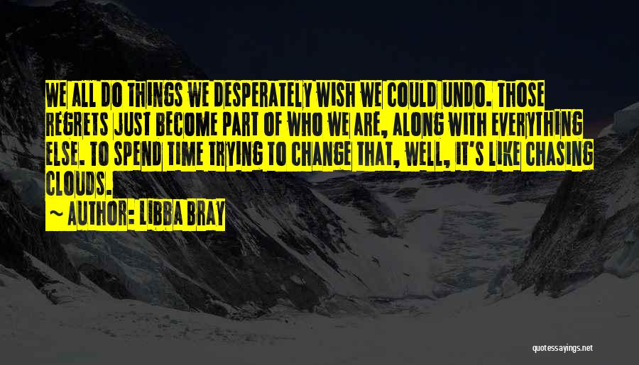 Libba Bray Quotes: We All Do Things We Desperately Wish We Could Undo. Those Regrets Just Become Part Of Who We Are, Along