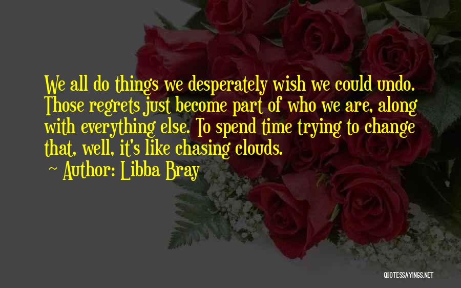 Libba Bray Quotes: We All Do Things We Desperately Wish We Could Undo. Those Regrets Just Become Part Of Who We Are, Along