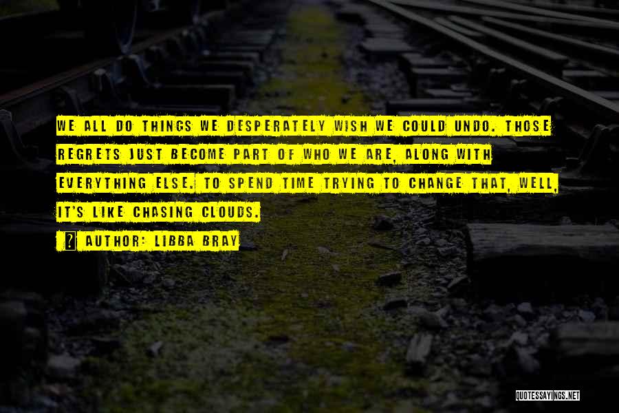 Libba Bray Quotes: We All Do Things We Desperately Wish We Could Undo. Those Regrets Just Become Part Of Who We Are, Along