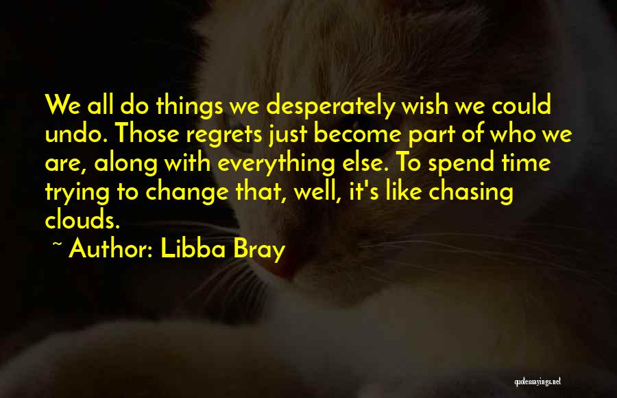 Libba Bray Quotes: We All Do Things We Desperately Wish We Could Undo. Those Regrets Just Become Part Of Who We Are, Along