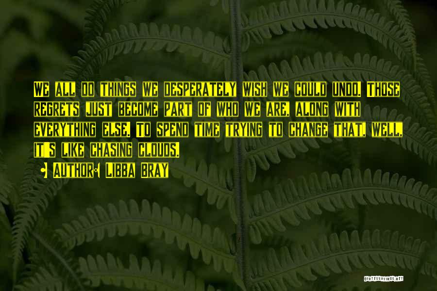 Libba Bray Quotes: We All Do Things We Desperately Wish We Could Undo. Those Regrets Just Become Part Of Who We Are, Along