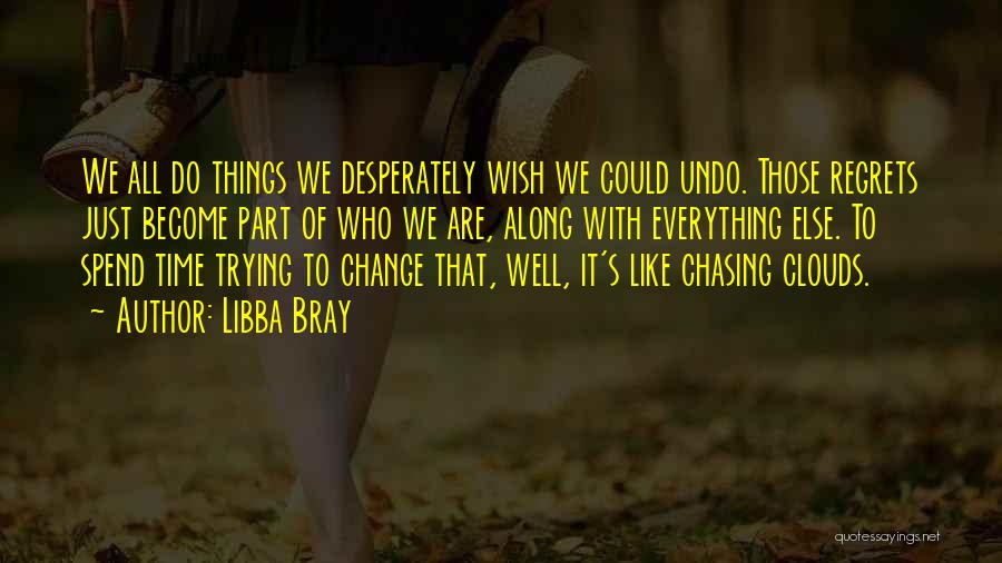 Libba Bray Quotes: We All Do Things We Desperately Wish We Could Undo. Those Regrets Just Become Part Of Who We Are, Along