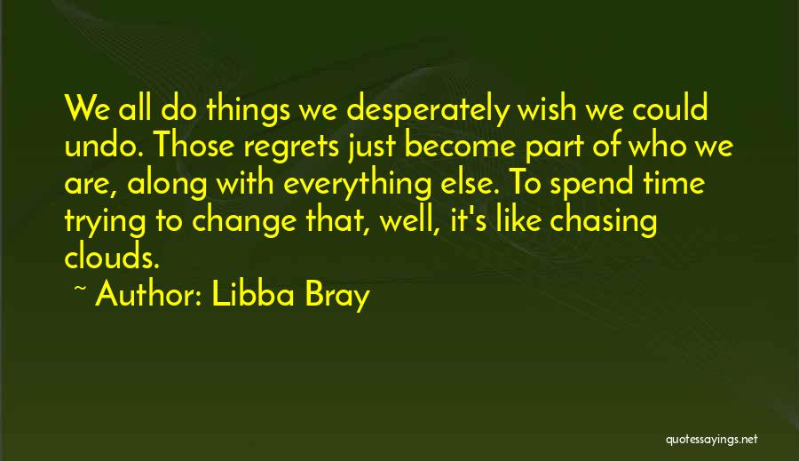 Libba Bray Quotes: We All Do Things We Desperately Wish We Could Undo. Those Regrets Just Become Part Of Who We Are, Along