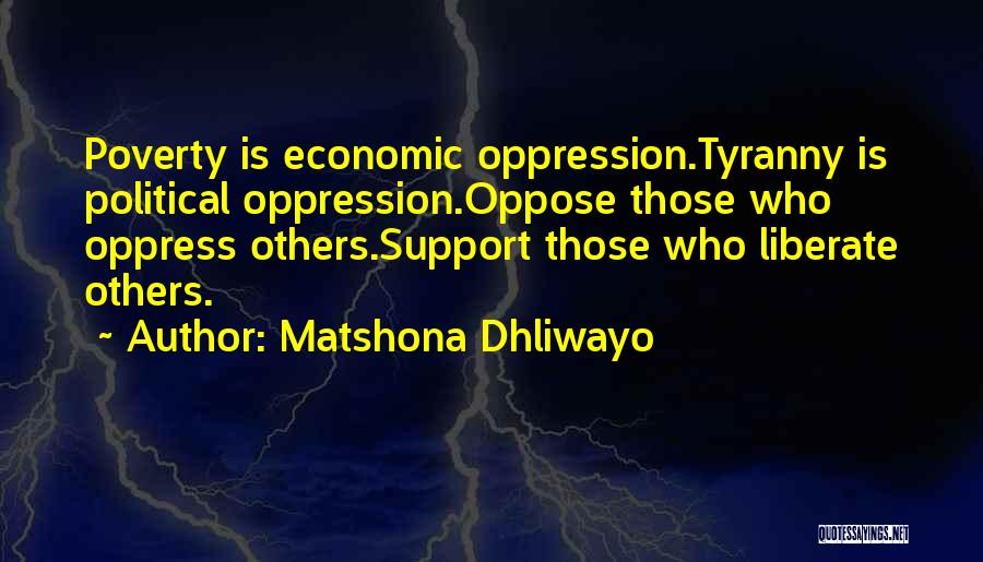 Matshona Dhliwayo Quotes: Poverty Is Economic Oppression.tyranny Is Political Oppression.oppose Those Who Oppress Others.support Those Who Liberate Others.